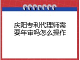 庆阳专利代理师需要年审吗怎么操作