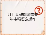 江门助理医师需要年审吗怎么操作