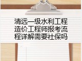 清远一级水利工程造价工程师报考流程详解需要社保吗