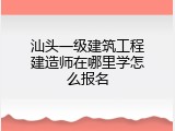 汕头一级建筑工程建造师在哪里学怎么报名