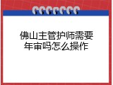 佛山主管护师需要年审吗怎么操作