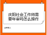 庆阳社会工作师需要年审吗怎么操作