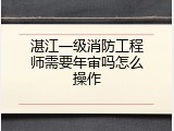 湛江一级消防工程师需要年审吗怎么操作