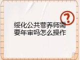 绥化公共营养师需要年审吗怎么操作