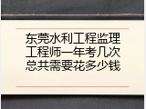 东莞水利工程监理工程师一年考几次总共需要花多少钱