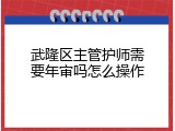武隆区主管护师需要年审吗怎么操作