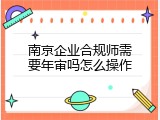 南京企业合规师需要年审吗怎么操作