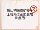 唐山初级煤矿安全工程师怎么报名培训费用