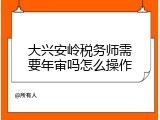 大兴安岭税务师需要年审吗怎么操作