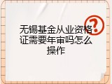 无锡基金从业资格证需要年审吗怎么操作