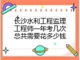 长沙水利工程监理工程师一年考几次总共需要花多少钱