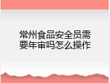 常州食品安全员需要年审吗怎么操作