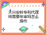大兴安岭专利代理师需要年审吗怎么操作