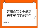苏州食品安全员需要年审吗怎么操作