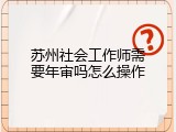 苏州社会工作师需要年审吗怎么操作