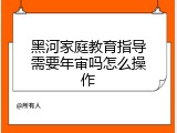 黑河家庭教育指导需要年审吗怎么操作