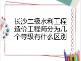 长沙二级水利工程造价工程师分为几个等级有什么区别