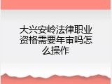 大兴安岭法律职业资格需要年审吗怎么操作