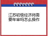江苏初级经济师需要年审吗怎么操作