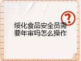 绥化食品安全员需要年审吗怎么操作