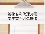 绥化专利代理师需要年审吗怎么操作