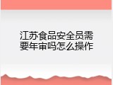 江苏食品安全员需要年审吗怎么操作