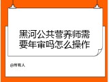 黑河公共营养师需要年审吗怎么操作