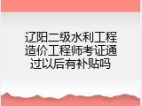 辽阳二级水利工程造价工程师考证通过以后有补贴吗