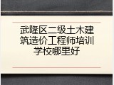 武隆区二级土木建筑造价工程师培训学校哪里好