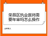 荣昌区执业医师需要年审吗怎么操作