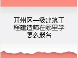 开州区一级建筑工程建造师在哪里学怎么报名