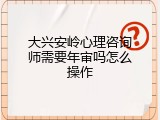 大兴安岭心理咨询师需要年审吗怎么操作