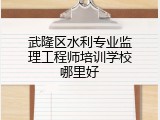 武隆区水利专业监理工程师培训学校哪里好