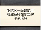 铜梁区一级建筑工程建造师在哪里学怎么报名