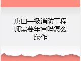 唐山一级消防工程师需要年审吗怎么操作
