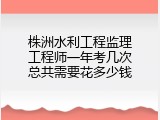 株洲水利工程监理工程师一年考几次总共需要花多少钱