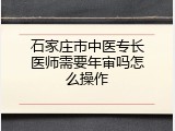 石家庄市中医专长医师需要年审吗怎么操作
