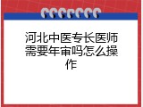 河北中医专长医师需要年审吗怎么操作