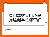 唐山建材火电环评师培训学校哪里好