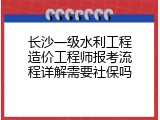 长沙一级水利工程造价工程师报考流程详解需要社保吗