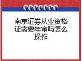 南京证券从业资格证需要年审吗怎么操作