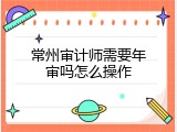 常州审计师需要年审吗怎么操作