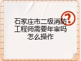 石家庄市二级消防工程师需要年审吗怎么操作