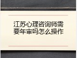 江苏心理咨询师需要年审吗怎么操作