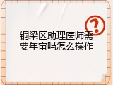铜梁区助理医师需要年审吗怎么操作
