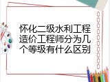 怀化二级水利工程造价工程师分为几个等级有什么区别