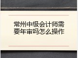常州中级会计师需要年审吗怎么操作