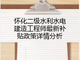 怀化二级水利水电建造工程师最新补贴政策详情分析