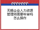 无锡企业人力资源管理师需要年审吗怎么操作