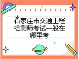 石家庄市交通工程检测师考试一般在哪里考